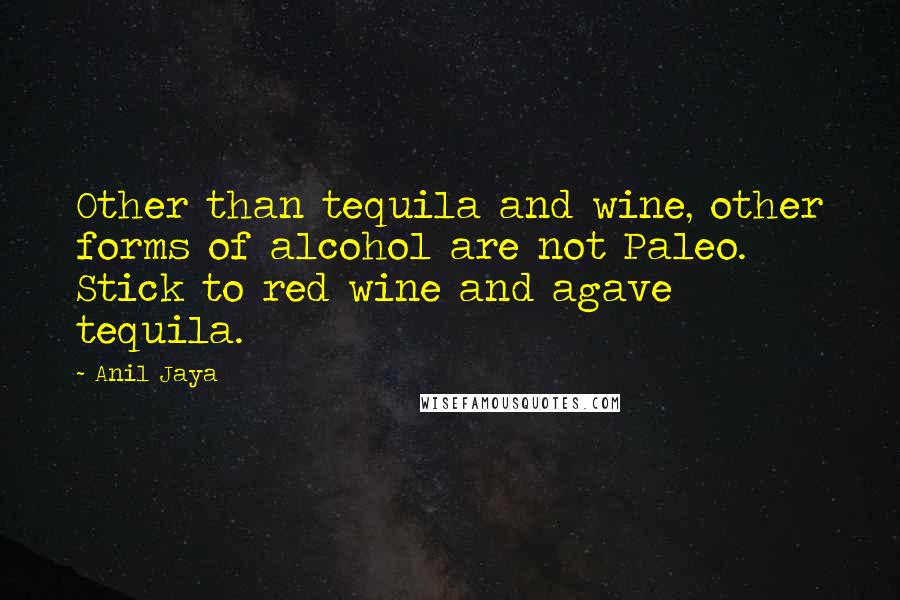 Anil Jaya Quotes: Other than tequila and wine, other forms of alcohol are not Paleo. Stick to red wine and agave tequila.