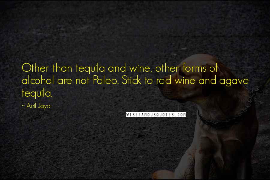 Anil Jaya Quotes: Other than tequila and wine, other forms of alcohol are not Paleo. Stick to red wine and agave tequila.