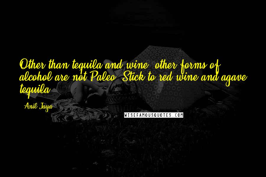 Anil Jaya Quotes: Other than tequila and wine, other forms of alcohol are not Paleo. Stick to red wine and agave tequila.