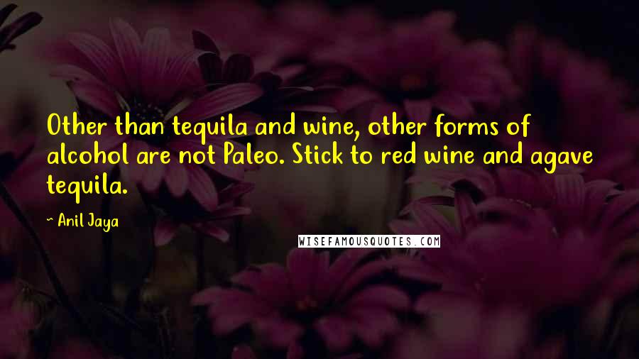 Anil Jaya Quotes: Other than tequila and wine, other forms of alcohol are not Paleo. Stick to red wine and agave tequila.