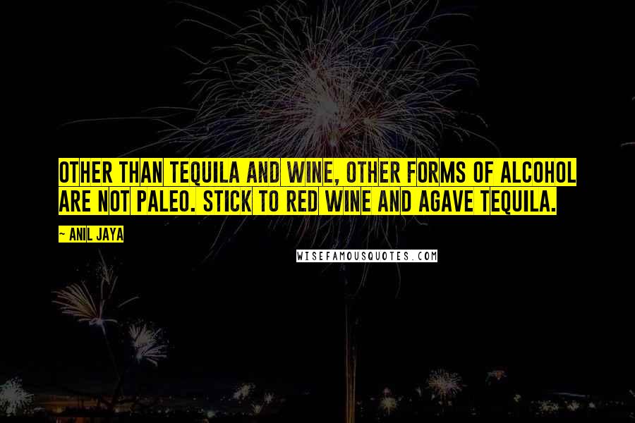 Anil Jaya Quotes: Other than tequila and wine, other forms of alcohol are not Paleo. Stick to red wine and agave tequila.