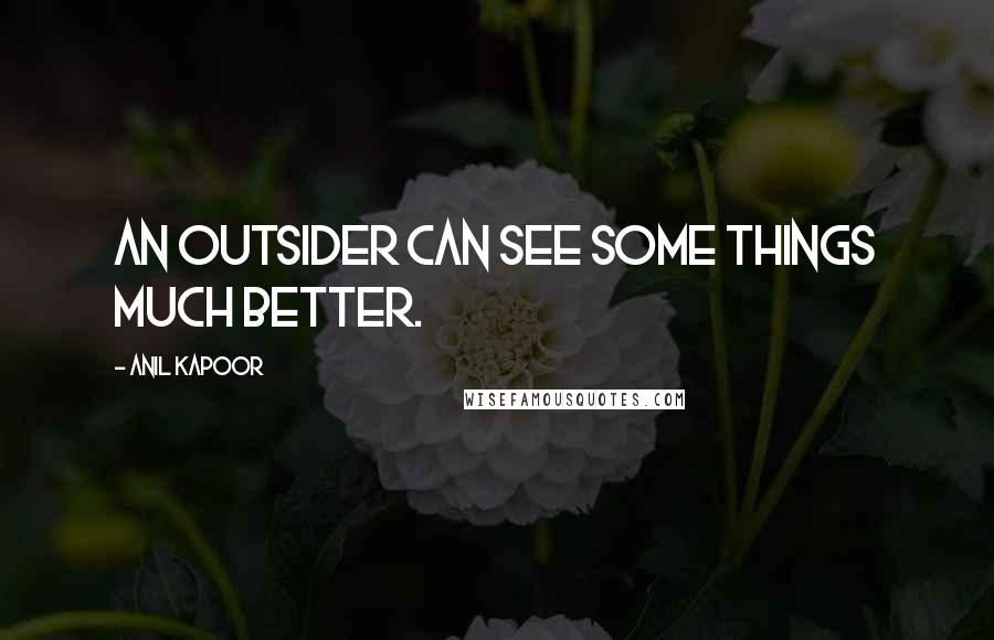 Anil Kapoor Quotes: An outsider can see some things much better.