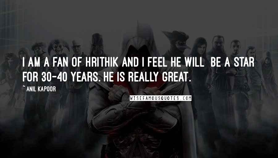 Anil Kapoor Quotes: I am a fan of Hrithik and I feel he will be a star for 30-40 years. He is really great.