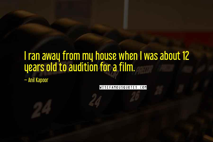 Anil Kapoor Quotes: I ran away from my house when I was about 12 years old to audition for a film.