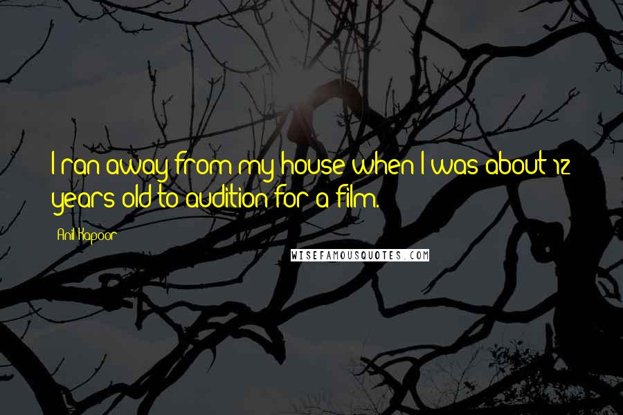 Anil Kapoor Quotes: I ran away from my house when I was about 12 years old to audition for a film.