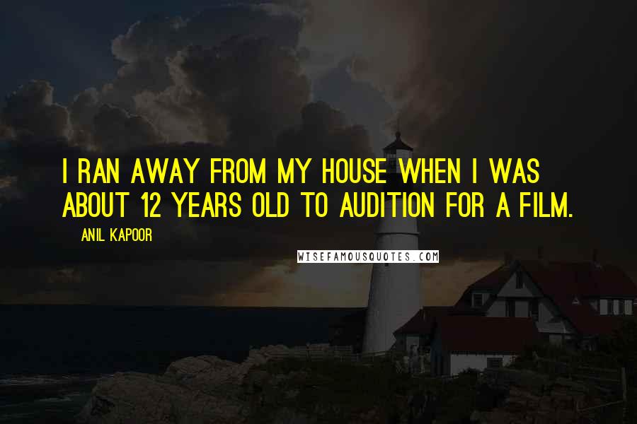 Anil Kapoor Quotes: I ran away from my house when I was about 12 years old to audition for a film.