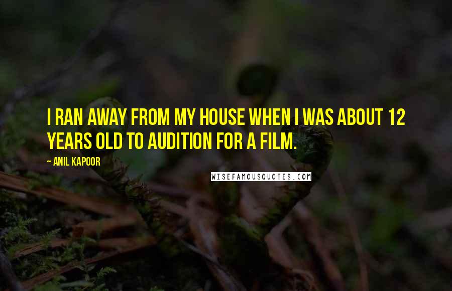 Anil Kapoor Quotes: I ran away from my house when I was about 12 years old to audition for a film.