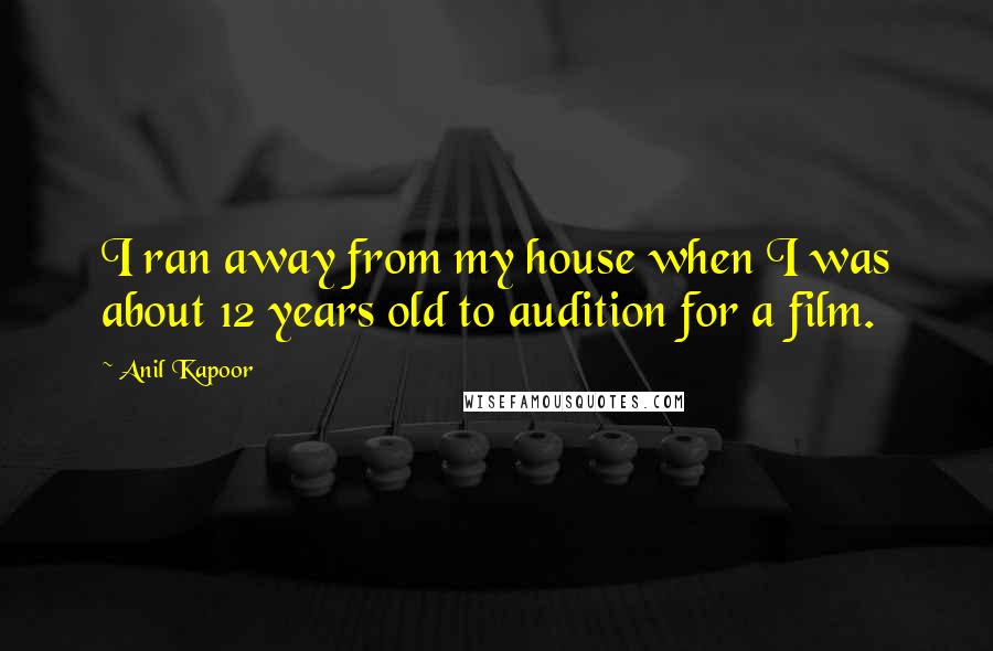 Anil Kapoor Quotes: I ran away from my house when I was about 12 years old to audition for a film.