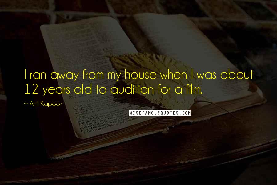 Anil Kapoor Quotes: I ran away from my house when I was about 12 years old to audition for a film.