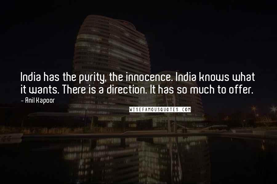 Anil Kapoor Quotes: India has the purity, the innocence. India knows what it wants. There is a direction. It has so much to offer.