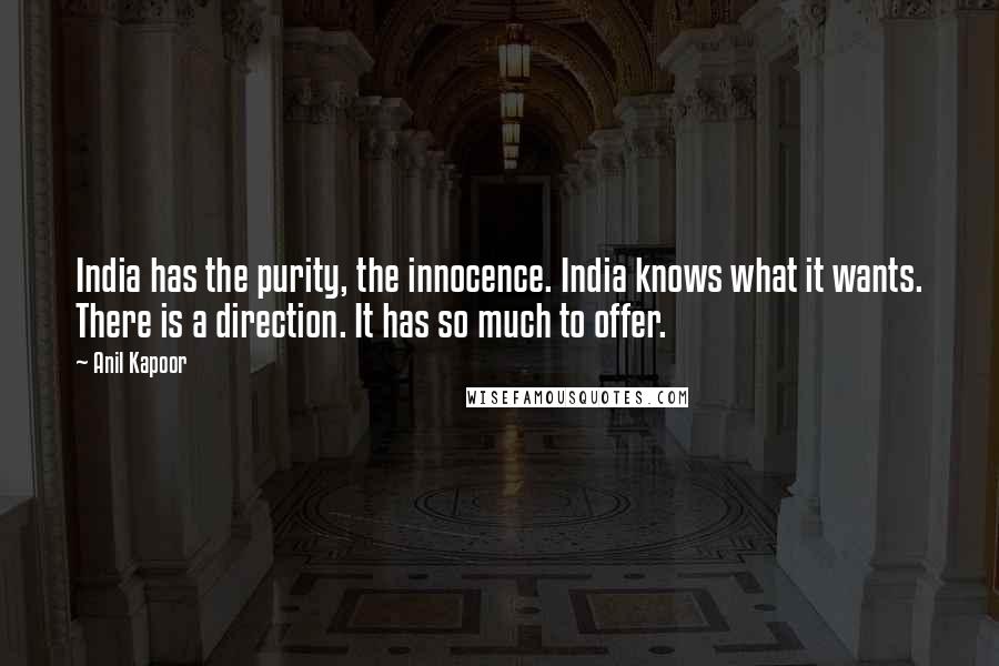 Anil Kapoor Quotes: India has the purity, the innocence. India knows what it wants. There is a direction. It has so much to offer.