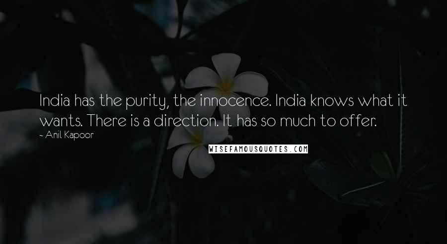 Anil Kapoor Quotes: India has the purity, the innocence. India knows what it wants. There is a direction. It has so much to offer.