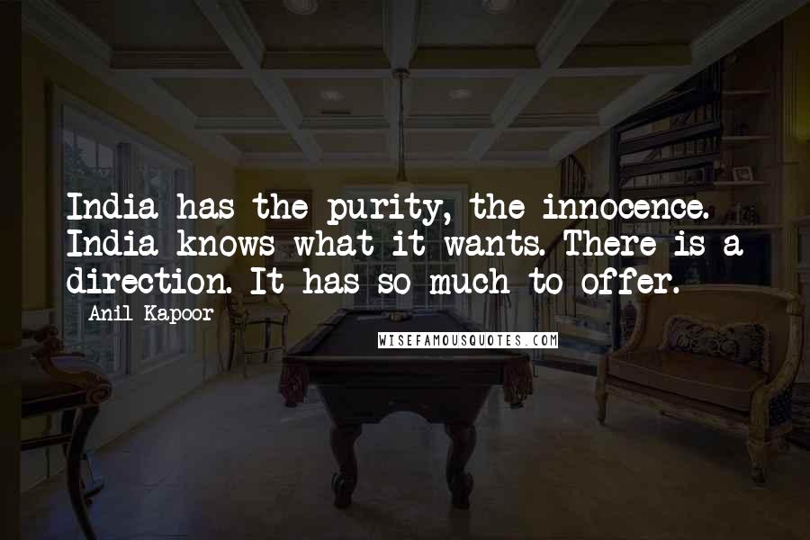 Anil Kapoor Quotes: India has the purity, the innocence. India knows what it wants. There is a direction. It has so much to offer.