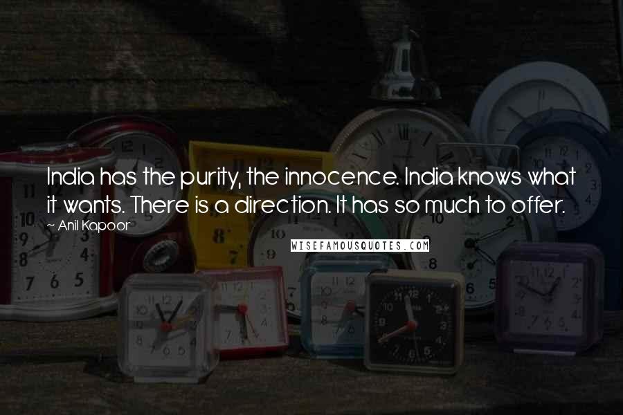 Anil Kapoor Quotes: India has the purity, the innocence. India knows what it wants. There is a direction. It has so much to offer.