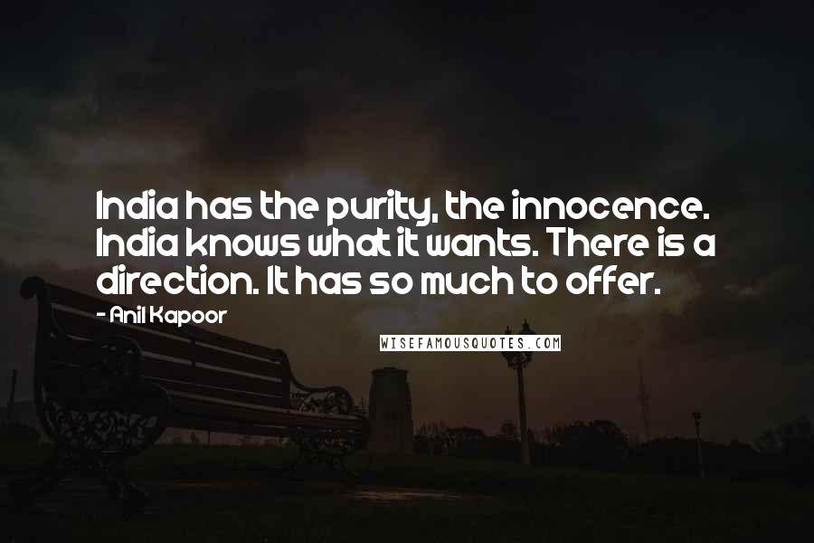 Anil Kapoor Quotes: India has the purity, the innocence. India knows what it wants. There is a direction. It has so much to offer.