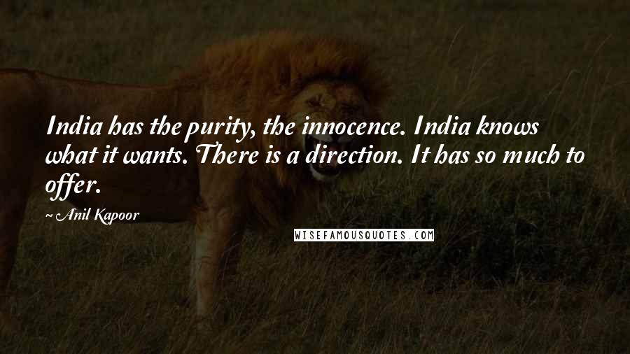 Anil Kapoor Quotes: India has the purity, the innocence. India knows what it wants. There is a direction. It has so much to offer.