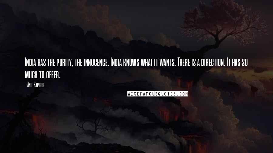 Anil Kapoor Quotes: India has the purity, the innocence. India knows what it wants. There is a direction. It has so much to offer.