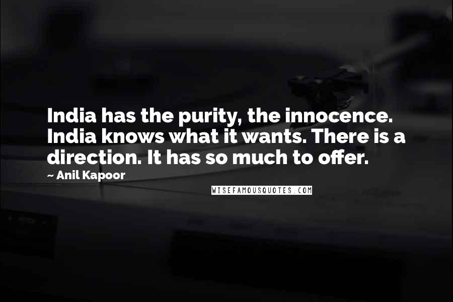 Anil Kapoor Quotes: India has the purity, the innocence. India knows what it wants. There is a direction. It has so much to offer.