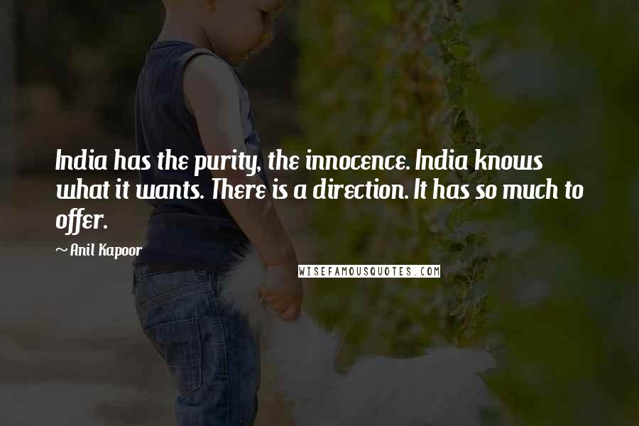 Anil Kapoor Quotes: India has the purity, the innocence. India knows what it wants. There is a direction. It has so much to offer.