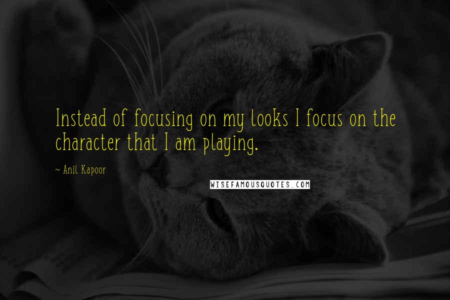 Anil Kapoor Quotes: Instead of focusing on my looks I focus on the character that I am playing.