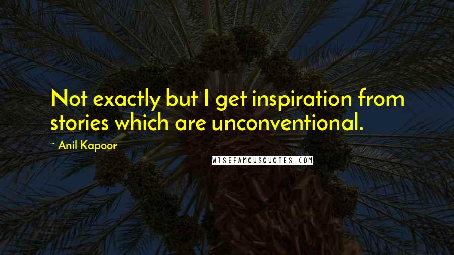Anil Kapoor Quotes: Not exactly but I get inspiration from stories which are unconventional.