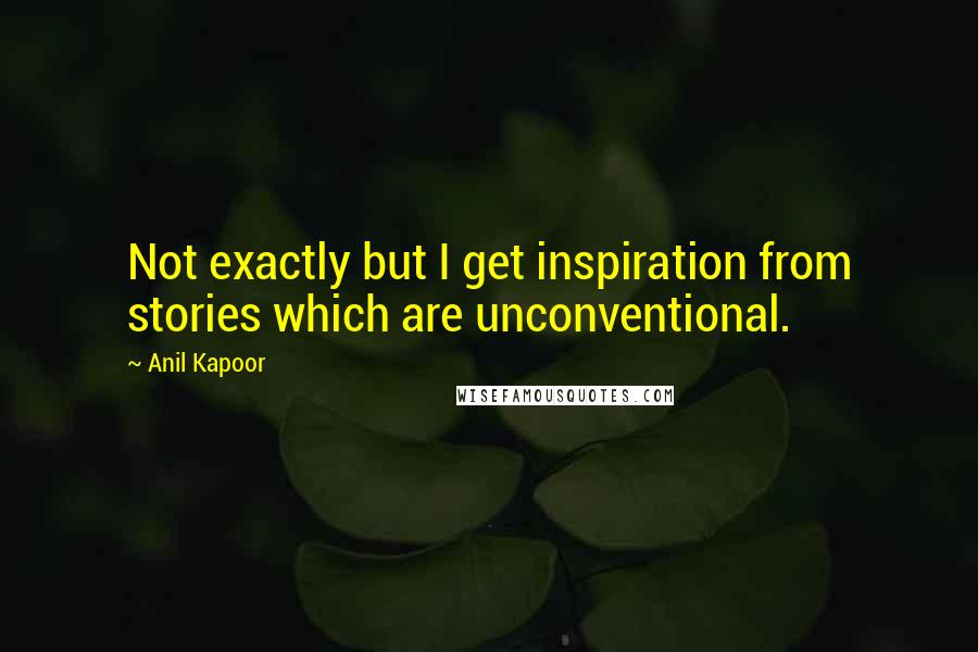 Anil Kapoor Quotes: Not exactly but I get inspiration from stories which are unconventional.