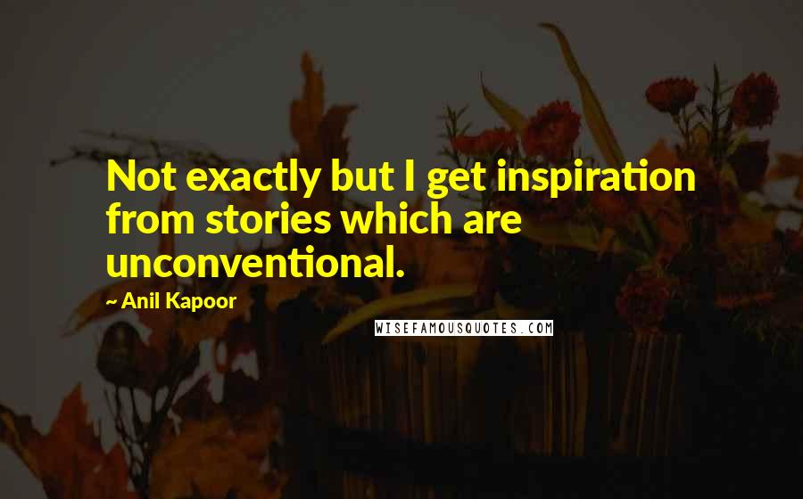 Anil Kapoor Quotes: Not exactly but I get inspiration from stories which are unconventional.