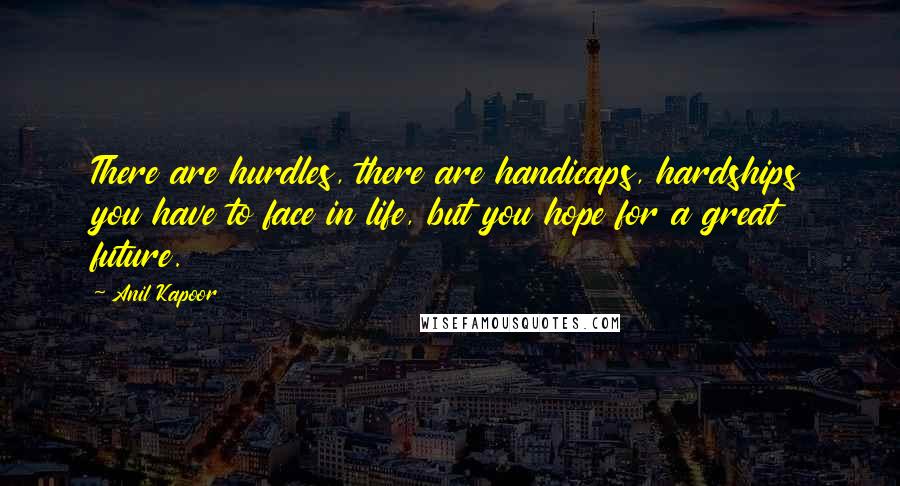 Anil Kapoor Quotes: There are hurdles, there are handicaps, hardships you have to face in life, but you hope for a great future.