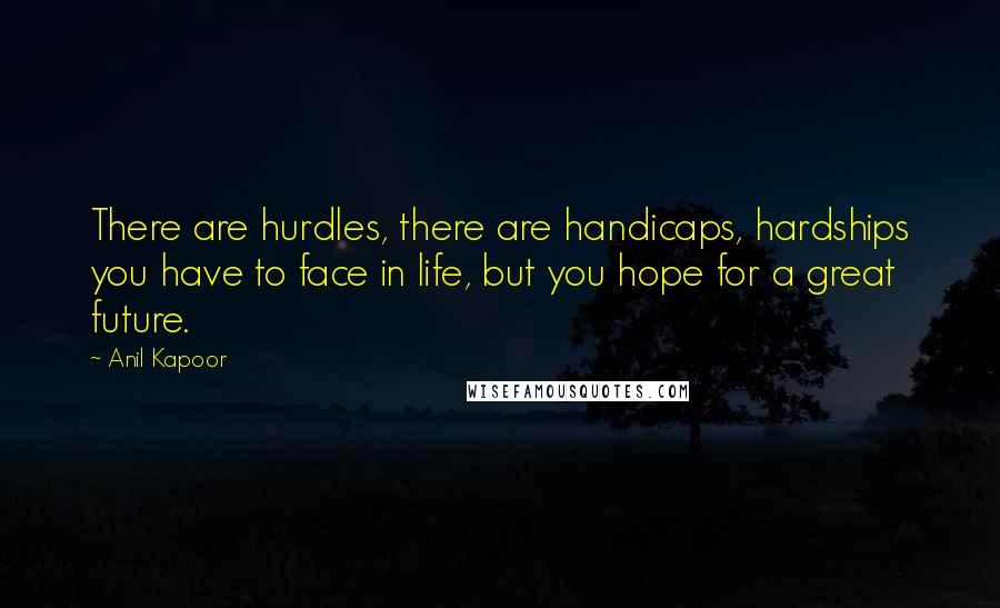 Anil Kapoor Quotes: There are hurdles, there are handicaps, hardships you have to face in life, but you hope for a great future.