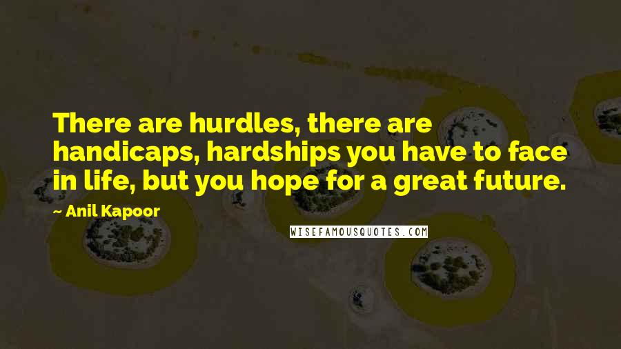 Anil Kapoor Quotes: There are hurdles, there are handicaps, hardships you have to face in life, but you hope for a great future.