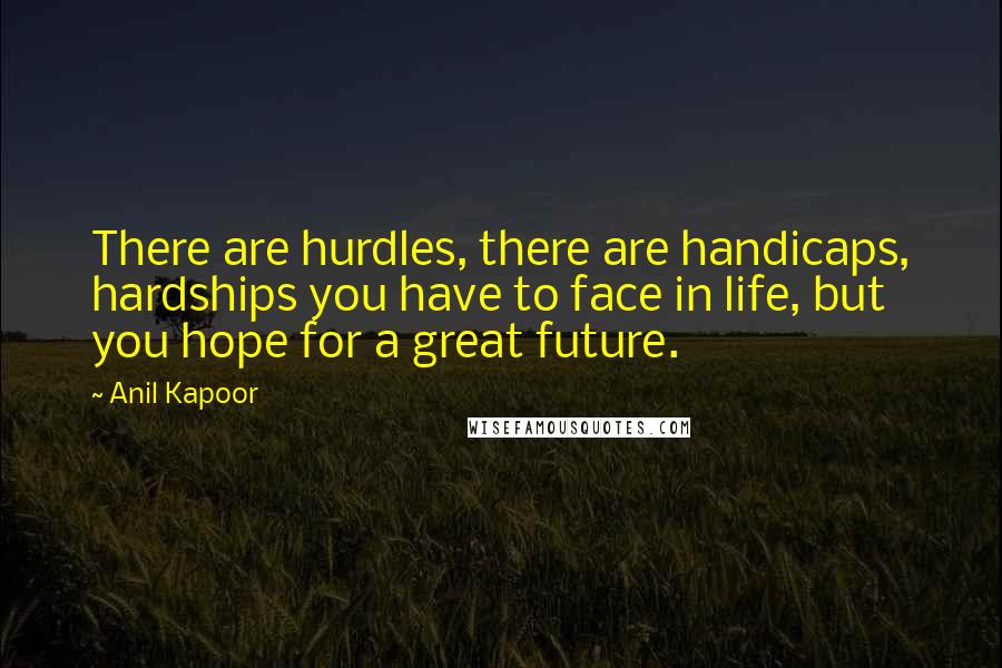 Anil Kapoor Quotes: There are hurdles, there are handicaps, hardships you have to face in life, but you hope for a great future.