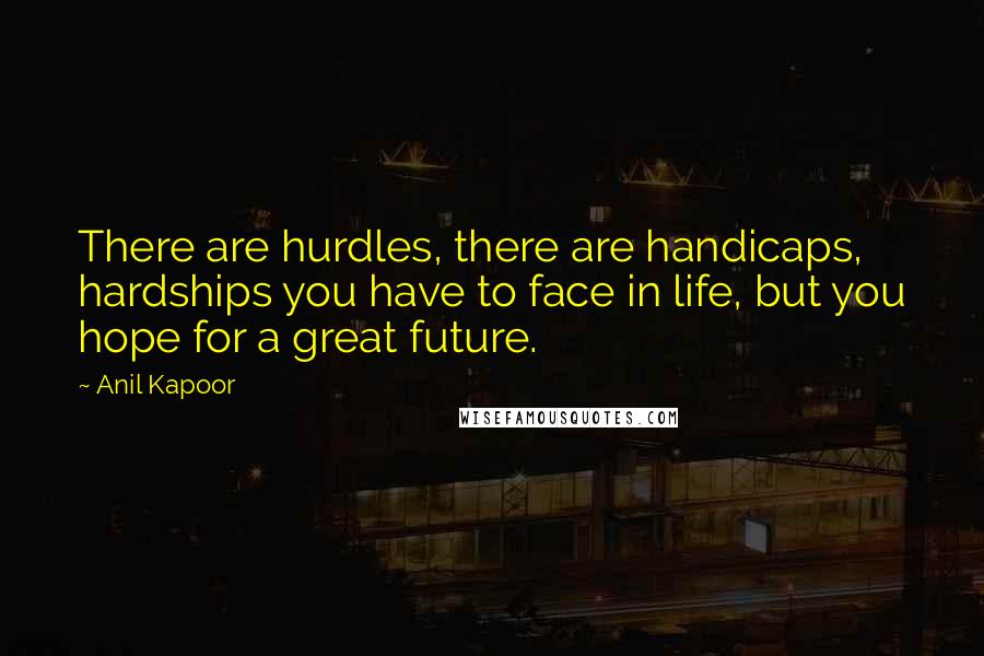 Anil Kapoor Quotes: There are hurdles, there are handicaps, hardships you have to face in life, but you hope for a great future.