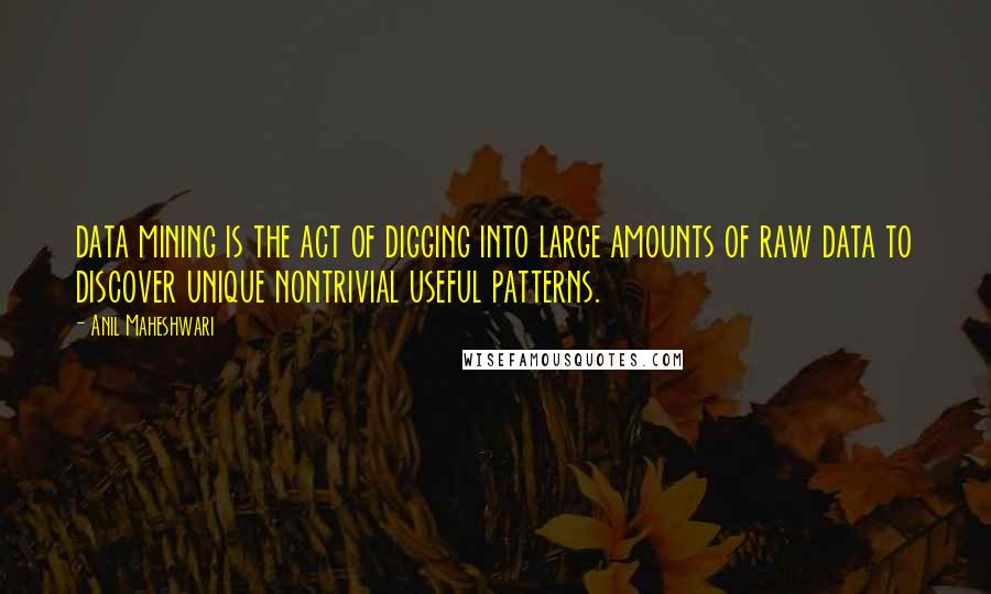 Anil Maheshwari Quotes: data mining is the act of digging into large amounts of raw data to discover unique nontrivial useful patterns.