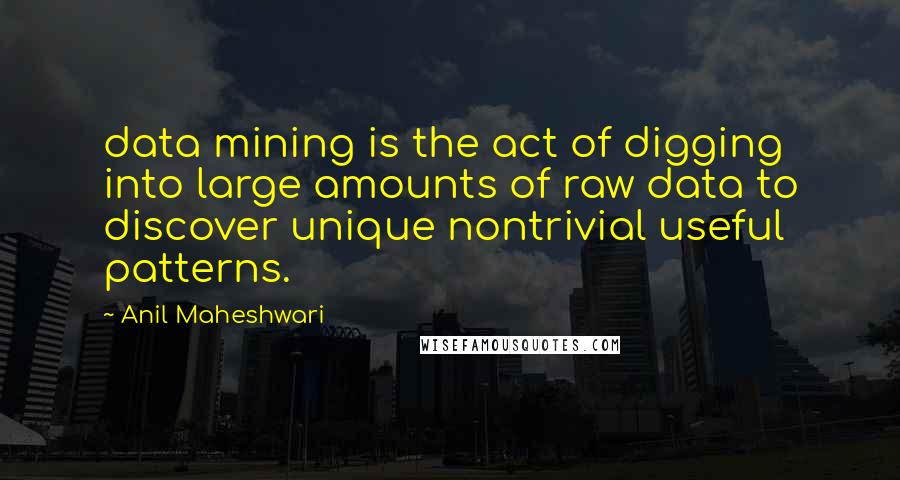 Anil Maheshwari Quotes: data mining is the act of digging into large amounts of raw data to discover unique nontrivial useful patterns.