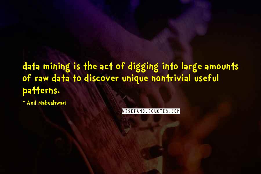 Anil Maheshwari Quotes: data mining is the act of digging into large amounts of raw data to discover unique nontrivial useful patterns.