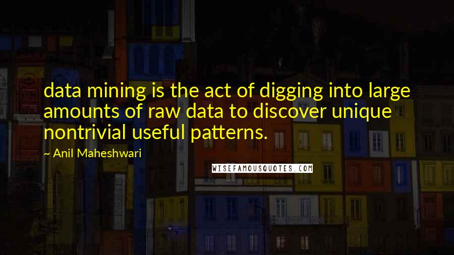 Anil Maheshwari Quotes: data mining is the act of digging into large amounts of raw data to discover unique nontrivial useful patterns.