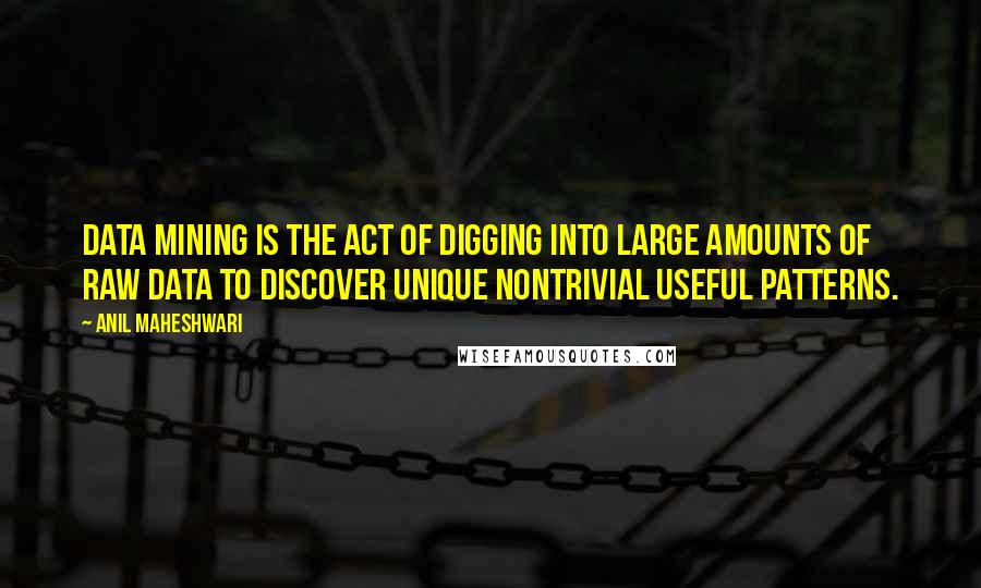 Anil Maheshwari Quotes: data mining is the act of digging into large amounts of raw data to discover unique nontrivial useful patterns.