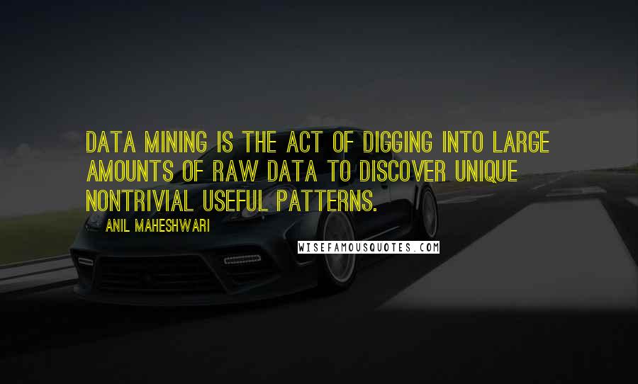 Anil Maheshwari Quotes: data mining is the act of digging into large amounts of raw data to discover unique nontrivial useful patterns.