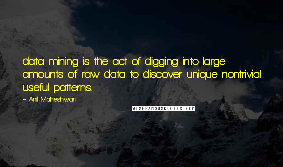 Anil Maheshwari Quotes: data mining is the act of digging into large amounts of raw data to discover unique nontrivial useful patterns.