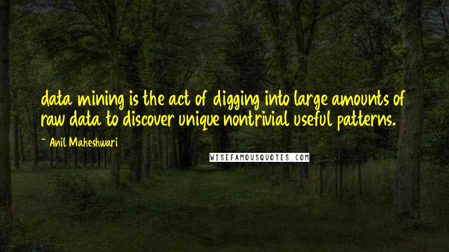 Anil Maheshwari Quotes: data mining is the act of digging into large amounts of raw data to discover unique nontrivial useful patterns.