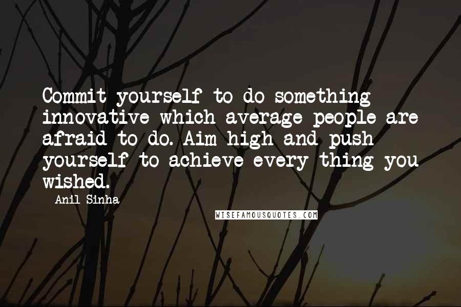 Anil Sinha Quotes: Commit yourself to do something innovative which average people are afraid to do. Aim high and push yourself to achieve every thing you wished.