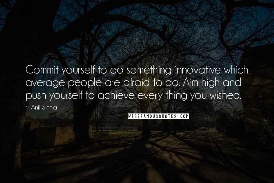 Anil Sinha Quotes: Commit yourself to do something innovative which average people are afraid to do. Aim high and push yourself to achieve every thing you wished.