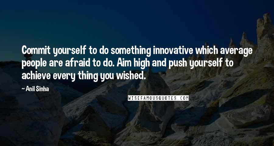 Anil Sinha Quotes: Commit yourself to do something innovative which average people are afraid to do. Aim high and push yourself to achieve every thing you wished.