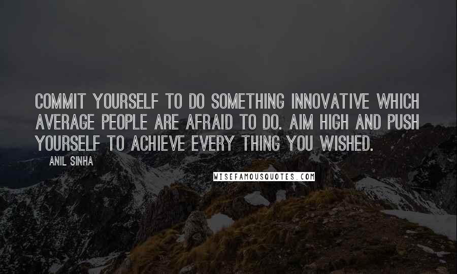 Anil Sinha Quotes: Commit yourself to do something innovative which average people are afraid to do. Aim high and push yourself to achieve every thing you wished.