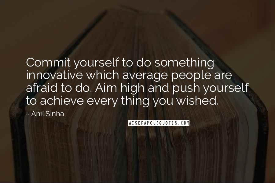 Anil Sinha Quotes: Commit yourself to do something innovative which average people are afraid to do. Aim high and push yourself to achieve every thing you wished.