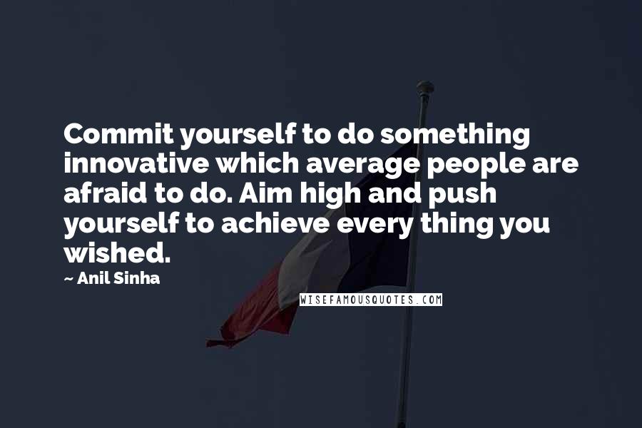 Anil Sinha Quotes: Commit yourself to do something innovative which average people are afraid to do. Aim high and push yourself to achieve every thing you wished.