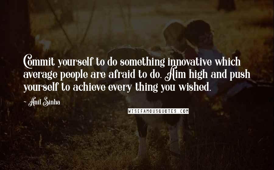 Anil Sinha Quotes: Commit yourself to do something innovative which average people are afraid to do. Aim high and push yourself to achieve every thing you wished.