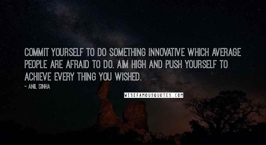 Anil Sinha Quotes: Commit yourself to do something innovative which average people are afraid to do. Aim high and push yourself to achieve every thing you wished.