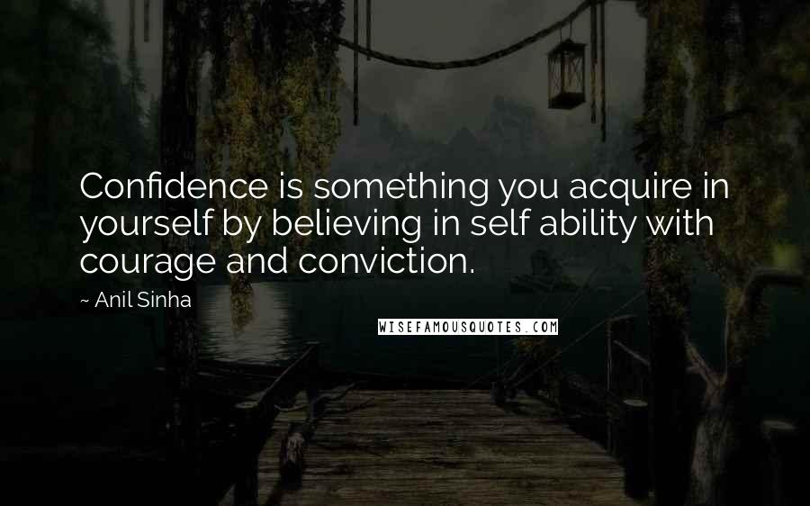 Anil Sinha Quotes: Confidence is something you acquire in yourself by believing in self ability with courage and conviction.