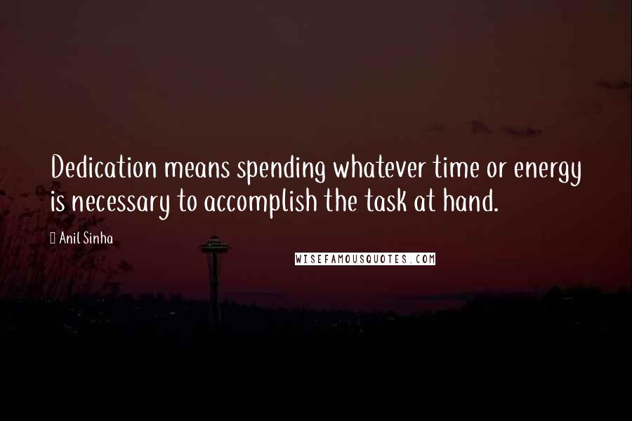 Anil Sinha Quotes: Dedication means spending whatever time or energy is necessary to accomplish the task at hand.